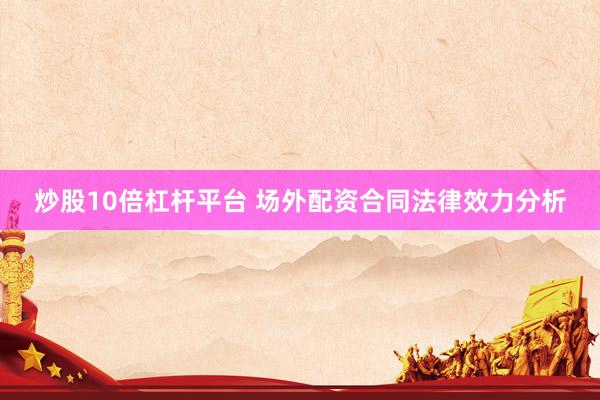 炒股10倍杠杆平台 场外配资合同法律效力分析