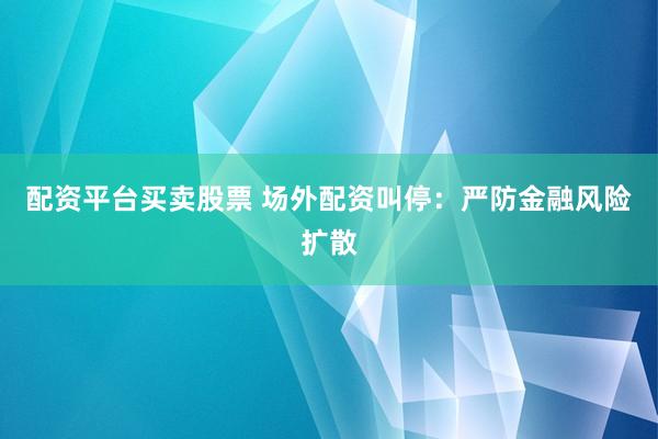 配资平台买卖股票 场外配资叫停：严防金融风险扩散