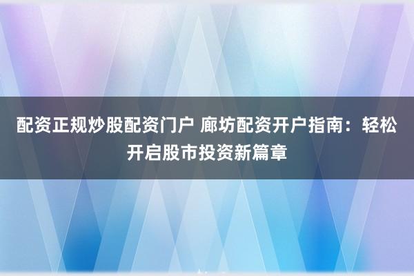 配资正规炒股配资门户 廊坊配资开户指南：轻松开启股市投资新篇章
