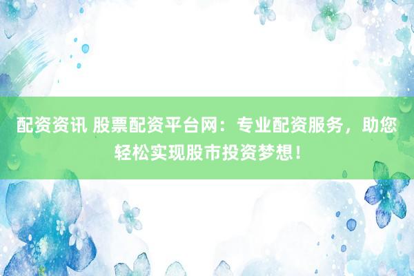 配资资讯 股票配资平台网：专业配资服务，助您轻松实现股市投资梦想！