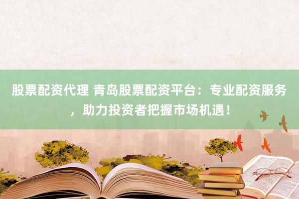 股票配资代理 青岛股票配资平台：专业配资服务，助力投资者把握市场机遇！