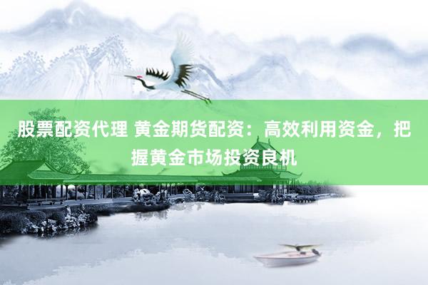 股票配资代理 黄金期货配资：高效利用资金，把握黄金市场投资良机