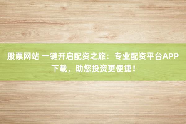 股票网站 一键开启配资之旅：专业配资平台APP下载，助您投资更便捷！