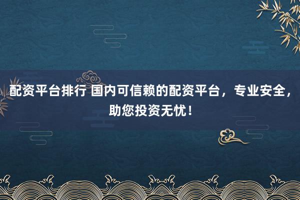 配资平台排行 国内可信赖的配资平台，专业安全，助您投资无忧！