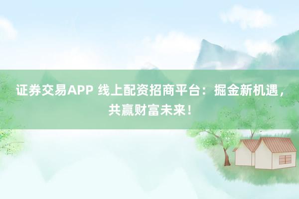 证券交易APP 线上配资招商平台：掘金新机遇，共赢财富未来！