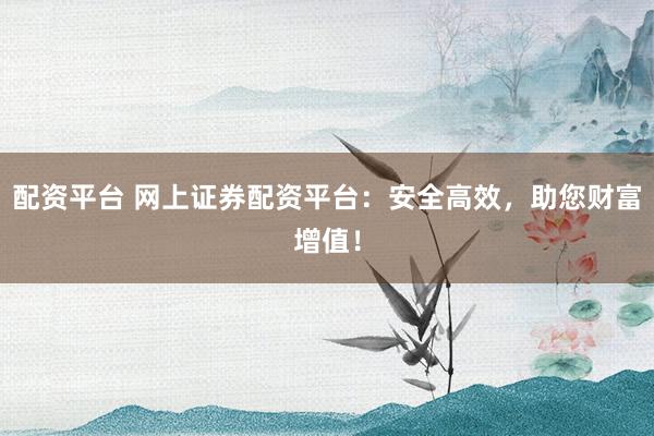 配资平台 网上证券配资平台：安全高效，助您财富增值！