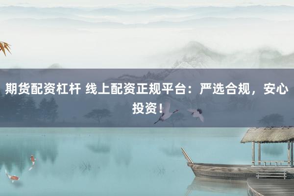 期货配资杠杆 线上配资正规平台：严选合规，安心投资！