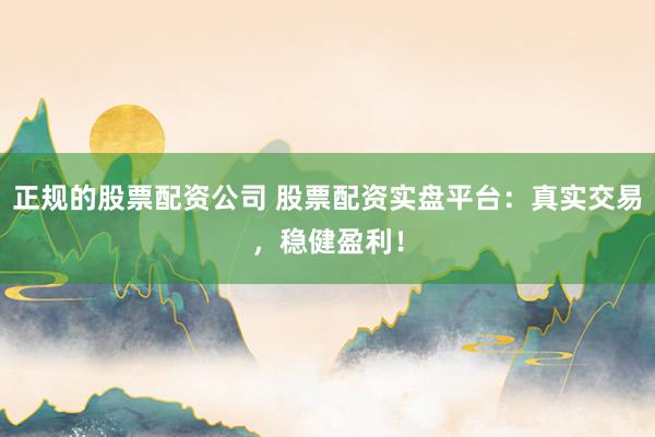 正规的股票配资公司 股票配资实盘平台：真实交易，稳健盈利！