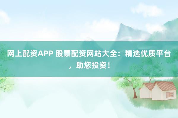 网上配资APP 股票配资网站大全：精选优质平台，助您投资！