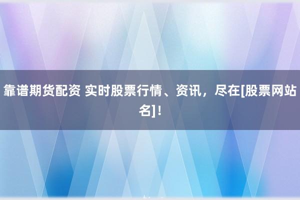 靠谱期货配资 实时股票行情、资讯，尽在[股票网站名]！