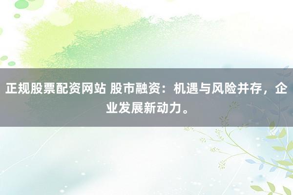 正规股票配资网站 股市融资：机遇与风险并存，企业发展新动力。
