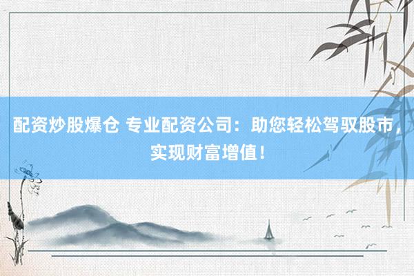 配资炒股爆仓 专业配资公司：助您轻松驾驭股市，实现财富增值！