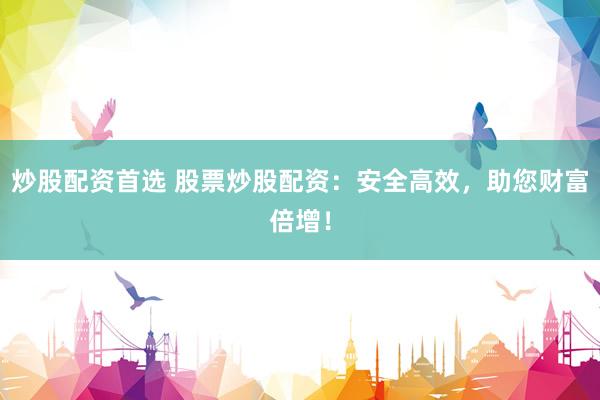 炒股配资首选 股票炒股配资：安全高效，助您财富倍增！