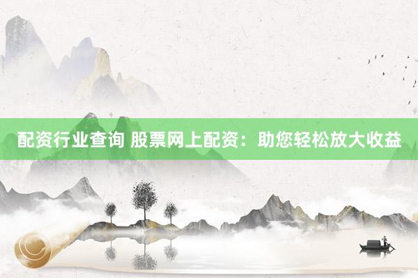 配资行业查询 股票网上配资：助您轻松放大收益
