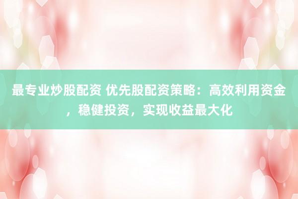最专业炒股配资 优先股配资策略：高效利用资金，稳健投资，实现收益最大化