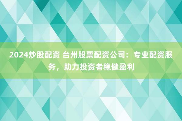 2024炒股配资 台州股票配资公司：专业配资服务，助力投资者稳健盈利