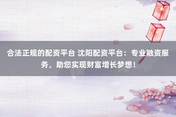 合法正规的配资平台 沈阳配资平台：专业融资服务，助您实现财富增长梦想！