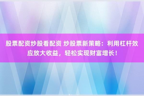 股票配资炒股看配资 炒股票新策略：利用杠杆效应放大收益，轻松实现财富增长！