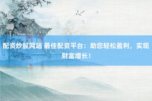 配资炒股网站 最佳配资平台：助您轻松盈利，实现财富增长！