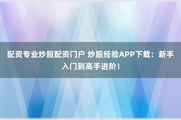 配资专业炒股配资门户 炒股经验APP下载：新手入门到高手进阶！