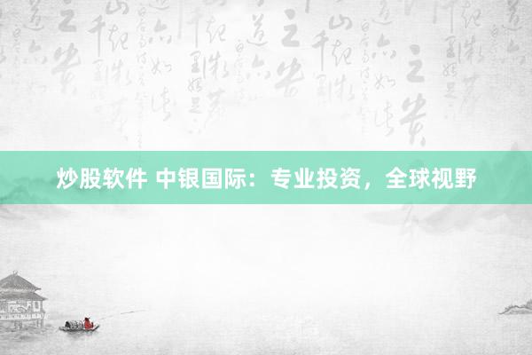 炒股软件 中银国际：专业投资，全球视野