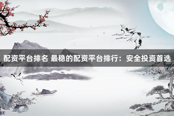 配资平台排名 最稳的配资平台排行：安全投资首选