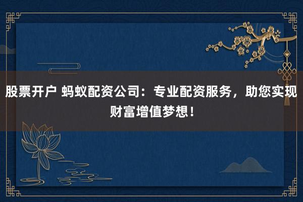 股票开户 蚂蚁配资公司：专业配资服务，助您实现财富增值梦想！