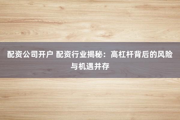 配资公司开户 配资行业揭秘：高杠杆背后的风险与机遇并存