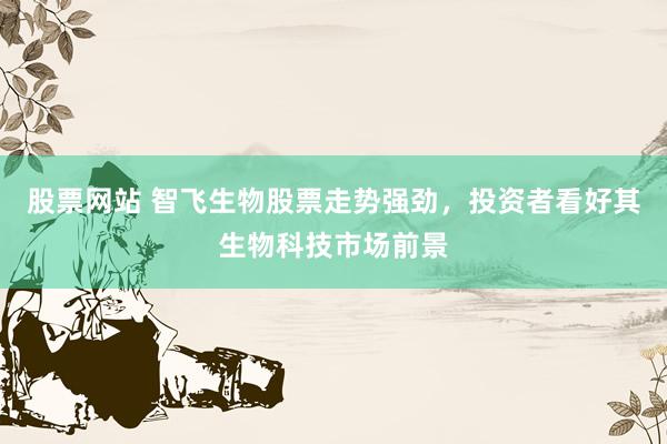 股票网站 智飞生物股票走势强劲，投资者看好其生物科技市场前景