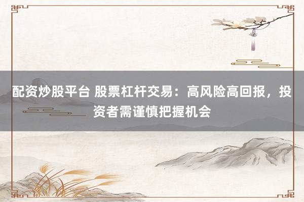 配资炒股平台 股票杠杆交易：高风险高回报，投资者需谨慎把握机会