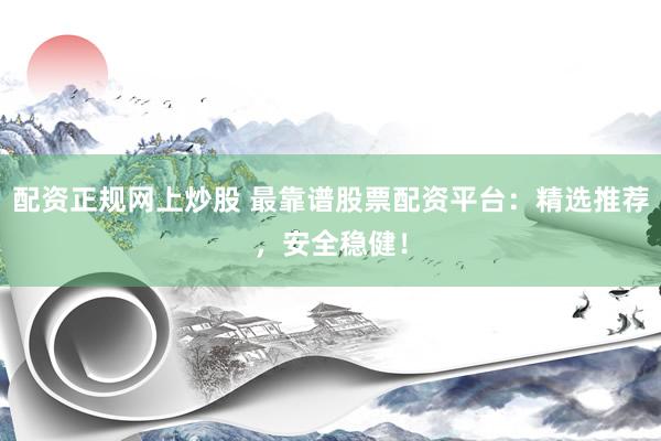 配资正规网上炒股 最靠谱股票配资平台：精选推荐，安全稳健！