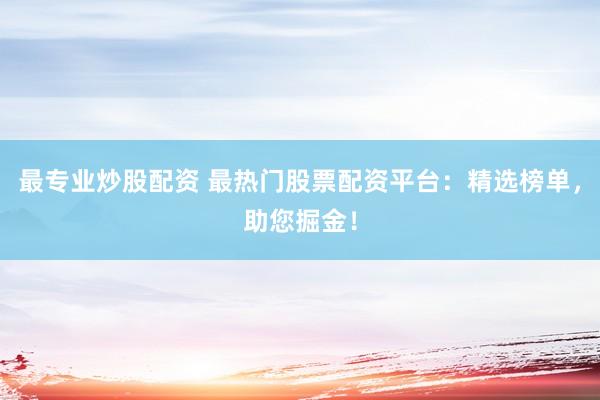 最专业炒股配资 最热门股票配资平台：精选榜单，助您掘金！