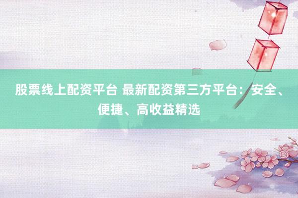 股票线上配资平台 最新配资第三方平台：安全、便捷、高收益精选