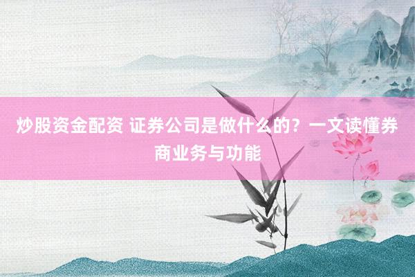 炒股资金配资 证券公司是做什么的？一文读懂券商业务与功能