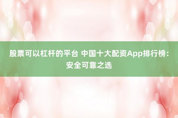 股票可以杠杆的平台 中国十大配资App排行榜：安全可靠之选