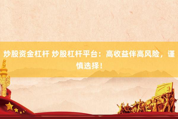 炒股资金杠杆 炒股杠杆平台：高收益伴高风险，谨慎选择！