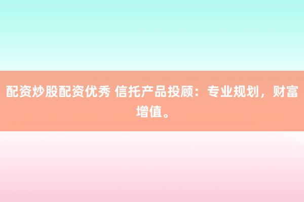 配资炒股配资优秀 信托产品投顾：专业规划，财富增值。