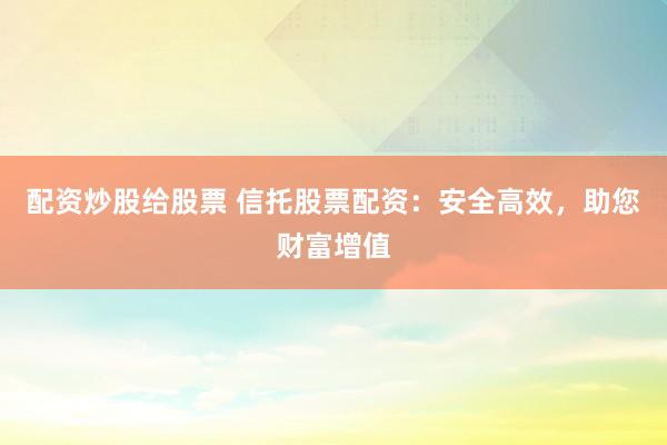 配资炒股给股票 信托股票配资：安全高效，助您财富增值