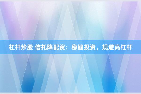 杠杆炒股 信托降配资：稳健投资，规避高杠杆