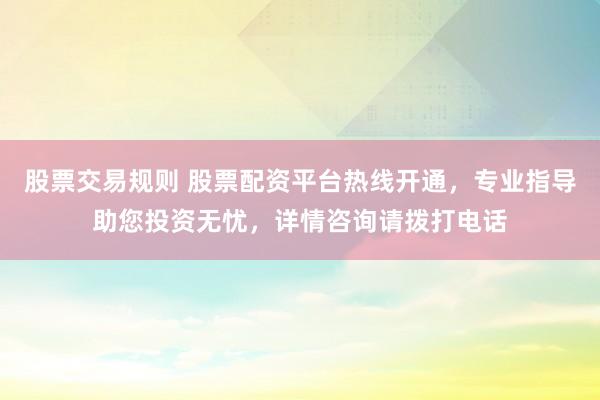 股票交易规则 股票配资平台热线开通，专业指导助您投资无忧，详情咨询请拨打电话