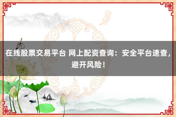 在线股票交易平台 网上配资查询：安全平台速查，避开风险！