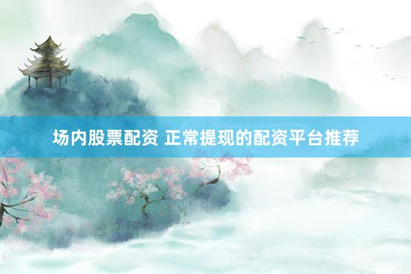 场内股票配资 正常提现的配资平台推荐