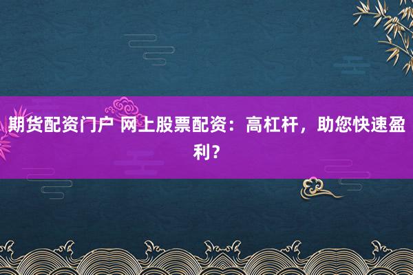 期货配资门户 网上股票配资：高杠杆，助您快速盈利？