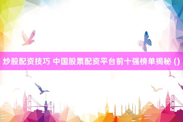 炒股配资技巧 中国股票配资平台前十强榜单揭秘 ()