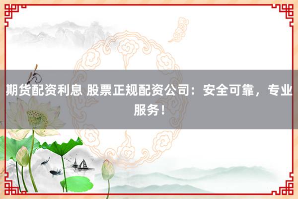 期货配资利息 股票正规配资公司：安全可靠，专业服务！