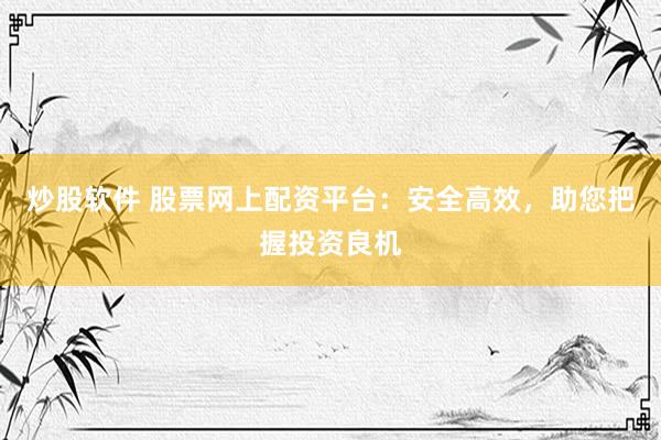 炒股软件 股票网上配资平台：安全高效，助您把握投资良机