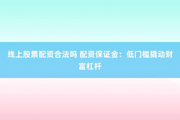 线上股票配资合法吗 配资保证金：低门槛撬动财富杠杆