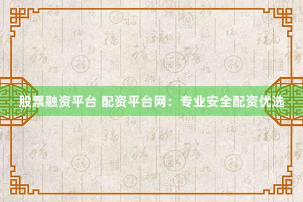 股票融资平台 配资平台网：专业安全配资优选