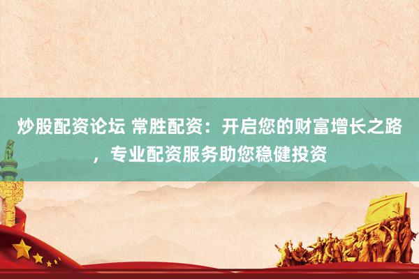 炒股配资论坛 常胜配资：开启您的财富增长之路，专业配资服务助您稳健投资