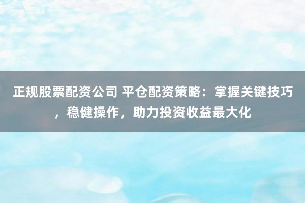 正规股票配资公司 平仓配资策略：掌握关键技巧，稳健操作，助力投资收益最大化